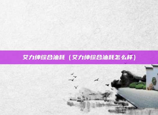 艾力绅综合油耗（艾力绅综合油耗怎么样）