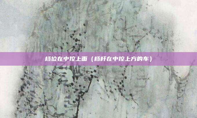 档位在中控上面（档杆在中控上方的车）