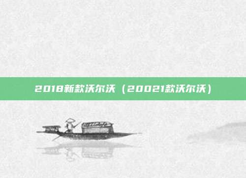 2018新款沃尔沃(20021款沃尔沃)