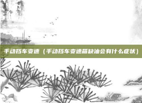 手动挡车变速（手动挡车变速箱缺油会有什么症状）