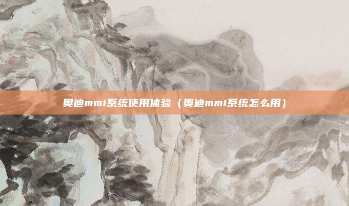 奥迪mmi系统使用体验（奥迪mmi系统怎么用）