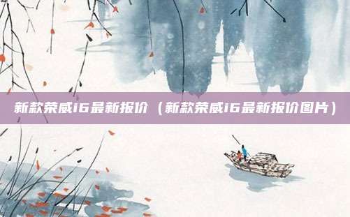 新款荣威i6最新报价（新款荣威i6最新报价图片）