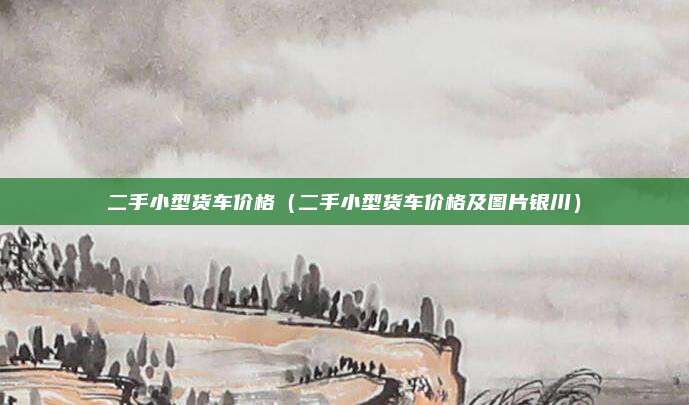 二手小型货车价格（二手小型货车价格及图片银川）