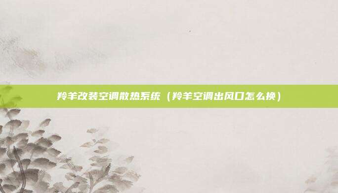 羚羊改装空调散热系统（羚羊空调出风口怎么换）