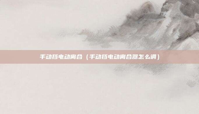 手动挡电动离合（手动挡电动离合器怎么调）