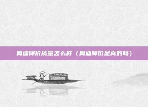 奥迪降价质量怎么样(奥迪降价是真的吗)