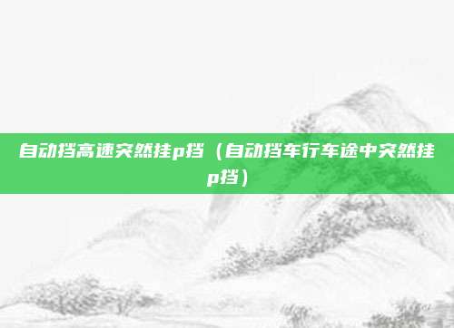 自动挡高速突然挂p挡（自动挡车行车途中突然挂p挡）