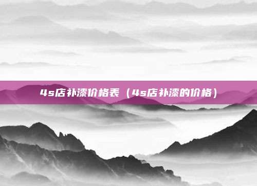 4s店补漆价格表(4s店补漆的价格)