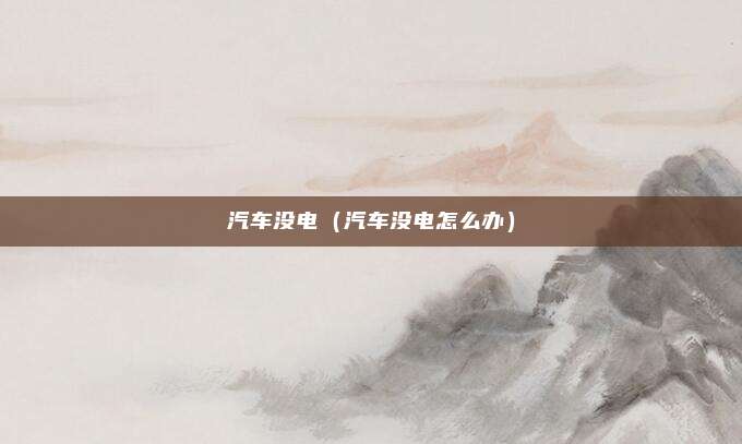 汽车没电(汽车没电怎么办)