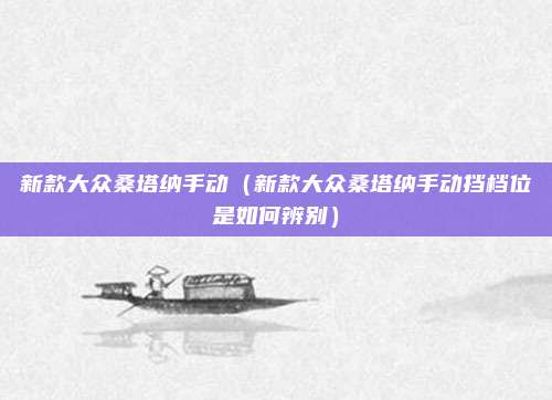 新款大众桑塔纳手动(新款大众桑塔纳手动挡档位是如何辨别)