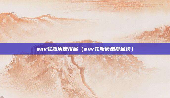 suv轮胎质量排名(suv轮胎质量排名榜)