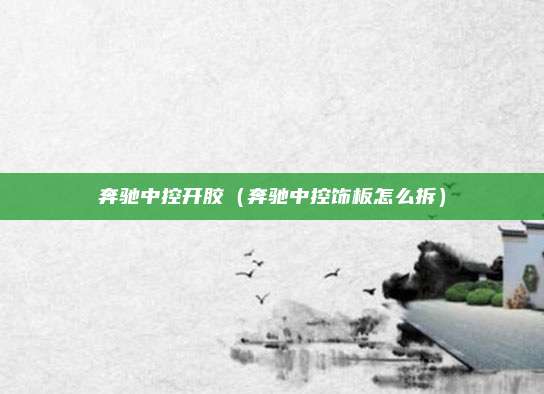 奔驰中控开胶（奔驰中控饰板怎么拆）