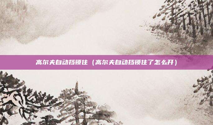 高尔夫自动挡锁住（高尔夫自动挡锁住了怎么开）