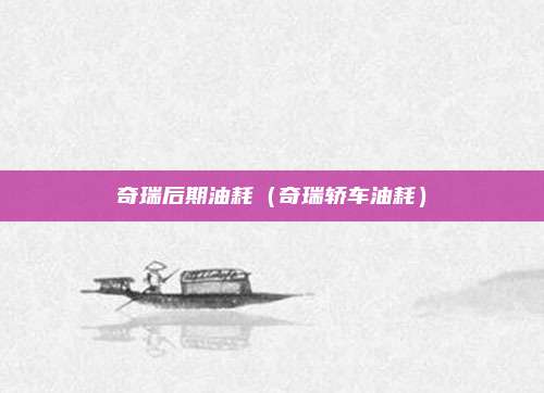 奇瑞后期油耗（奇瑞轿车油耗）