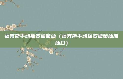 福克斯手动挡变速箱油(福克斯手动挡变速箱油加油口)