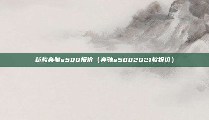 新款奔驰s500报价(奔驰s5002021款报价)