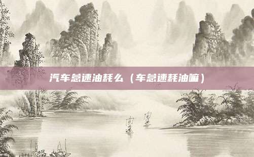 汽车怠速油耗么(车怠速耗油嘛)