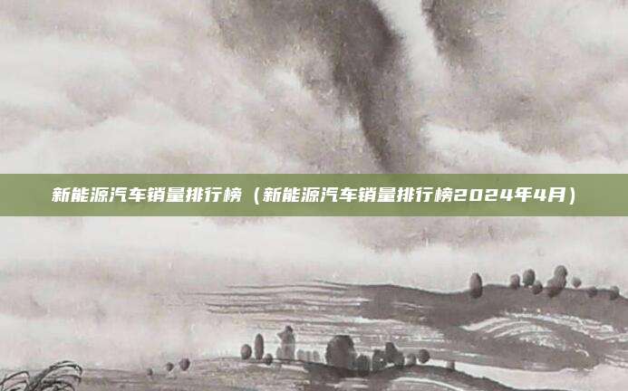 新能源汽车销量排行榜(新能源汽车销量排行榜2024年4月)