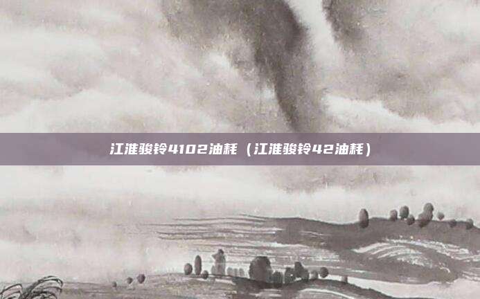 江淮骏铃4102油耗（江淮骏铃42油耗）