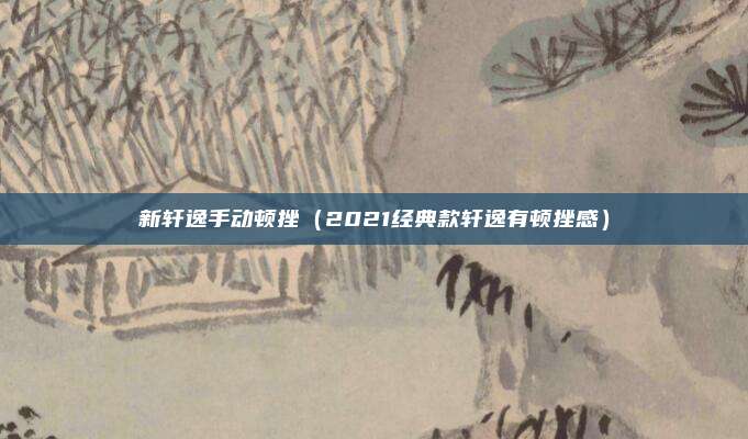 新轩逸手动顿挫（2021经典款轩逸有顿挫感）