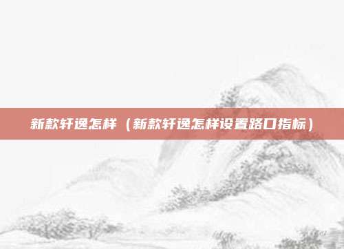 新款轩逸怎样(新款轩逸怎样设置路口指标)