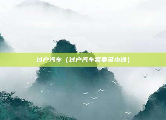 过户汽车(过户汽车需要多少钱)