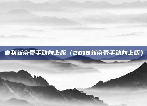 吉利新帝豪手动向上版（2016新帝豪手动向上版）