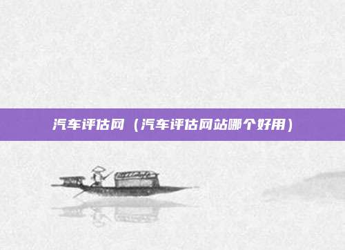 汽车评估网（汽车评估网站哪个好用）