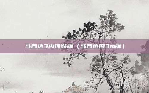 马自达3内饰贴膜（马自达的3m膜）
