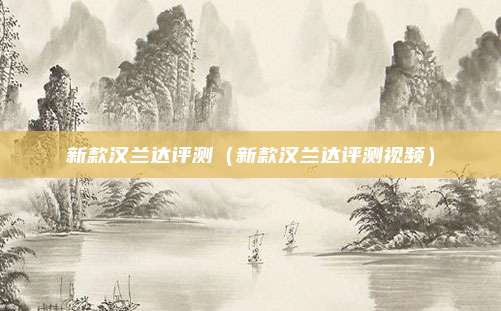 新款汉兰达评测（新款汉兰达评测视频）