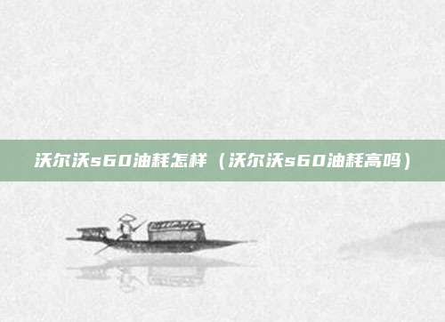 沃尔沃s60油耗怎样（沃尔沃s60油耗高吗）