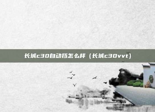 长城c30自动挡怎么样(长城c30vvt)