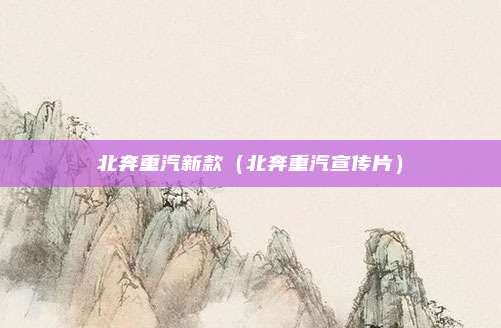 北奔重汽新款（北奔重汽宣传片）