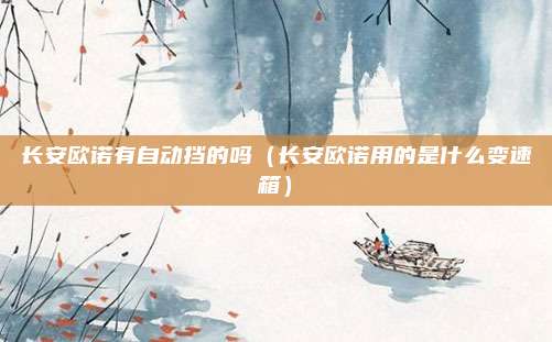 长安欧诺有自动挡的吗（长安欧诺用的是什么变速箱）
