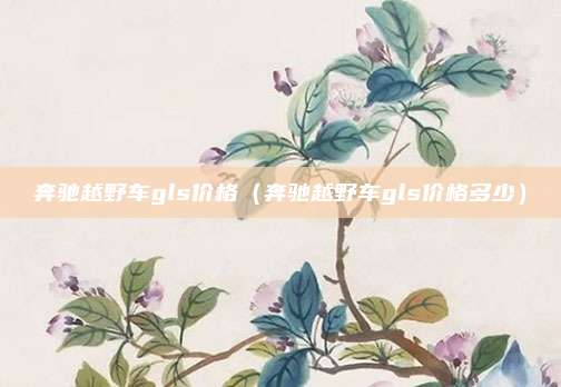 奔驰越野车gls价格（奔驰越野车gls价格多少）