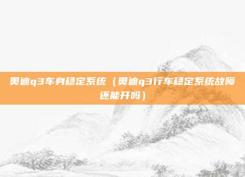 奥迪q3车身稳定系统（奥迪q3行车稳定系统故障还能开吗）
