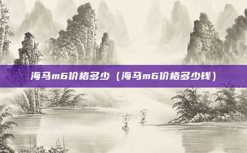 海马m6价格多少（海马m6价格多少钱）