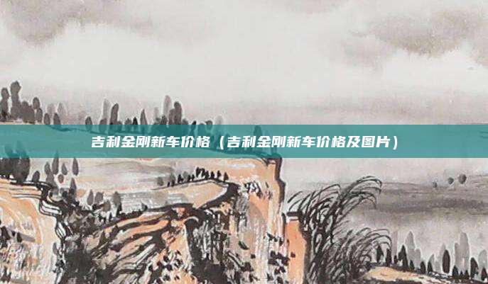 吉利金刚新车价格（吉利金刚新车价格及图片）