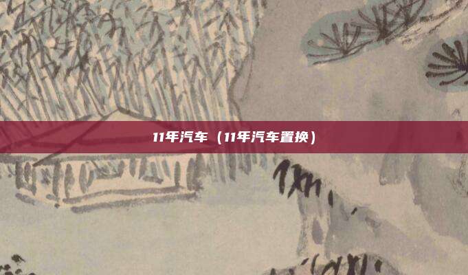 11年汽车（11年汽车置换）