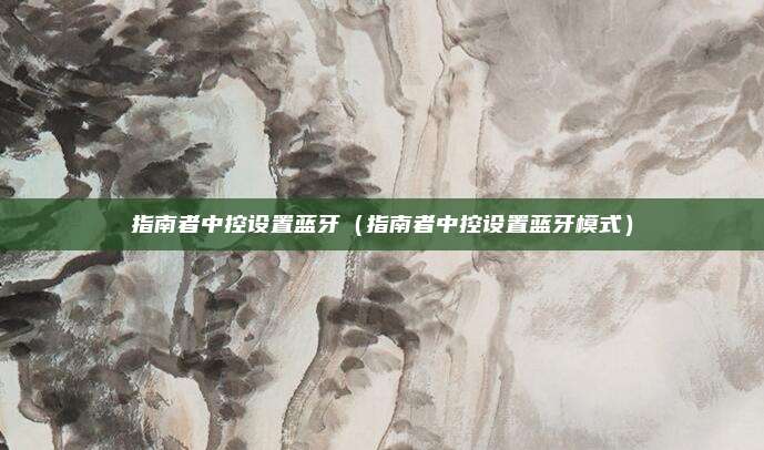指南者中控设置蓝牙(指南者中控设置蓝牙模式)