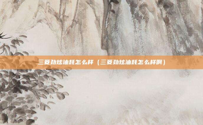 三菱劲炫油耗怎么样（三菱劲炫油耗怎么样啊）