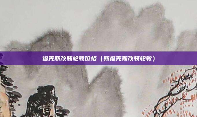 福克斯改装轮毂价格（新福克斯改装轮毂）