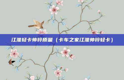 江淮轻卡帅铃质量（卡车之家江淮帅铃轻卡）