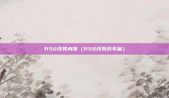 f150改装内饰（f150改装后车厢）