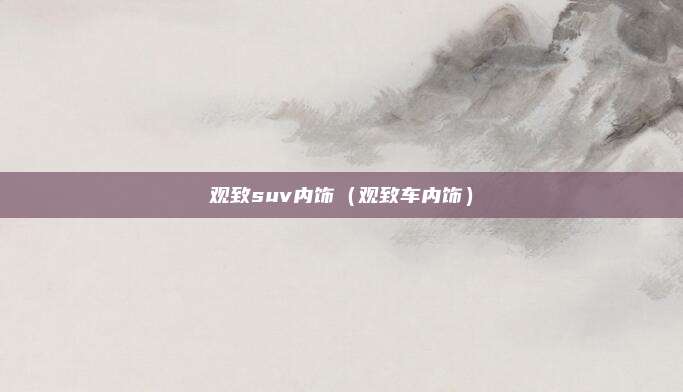 观致suv内饰（观致车内饰）
