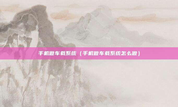手机做车载系统（手机做车载系统怎么做）