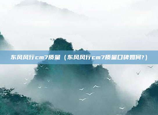 东风风行cm7质量（东风风行cm7质量口碑如何?）