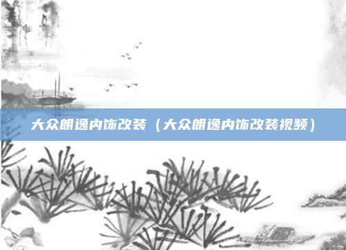 大众朗逸内饰改装（大众朗逸内饰改装视频）
