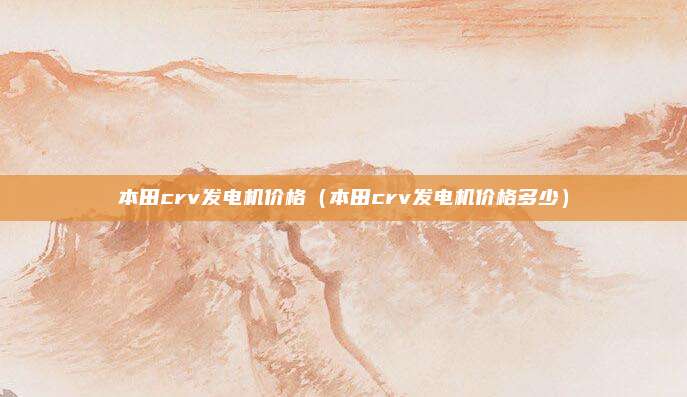 本田crv发电机价格（本田crv发电机价格多少）