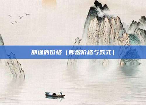 郎逸的价格(郎逸价格与款式)
